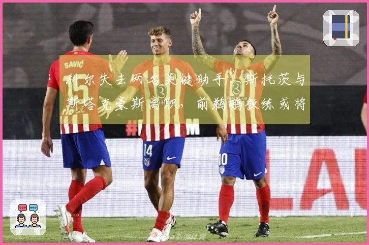 科尔失去两名关键助手！斯托茨与斯塔克豪斯离职，前鹈鹕教练或将加盟
