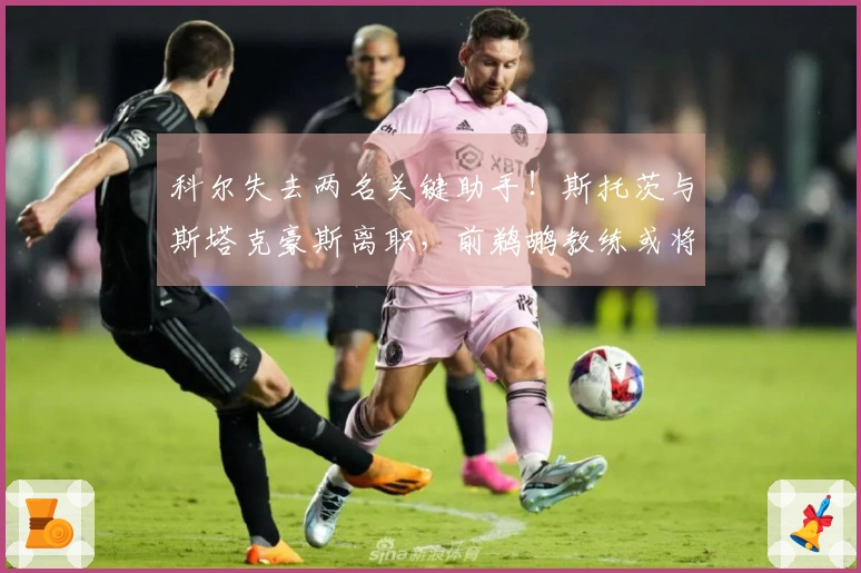 科尔失去两名关键助手！斯托茨与斯塔克豪斯离职，前鹈鹕教练或将加盟