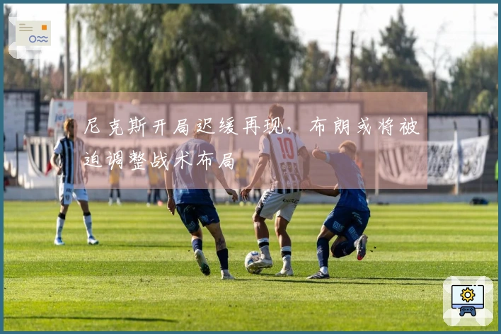 尼克斯开局迟缓再现，布朗或将被迫调整战术布局